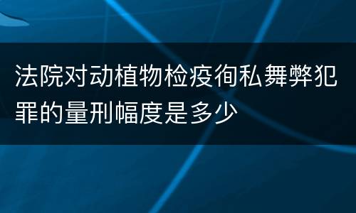 法院对动植物检疫徇私舞弊犯罪的量刑幅度是多少