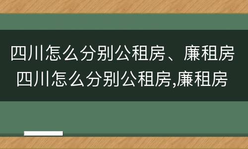 四川怎么分别公租房、廉租房 四川怎么分别公租房,廉租房呢