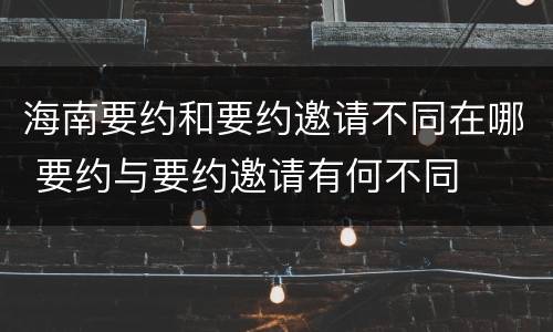 海南要约和要约邀请不同在哪 要约与要约邀请有何不同