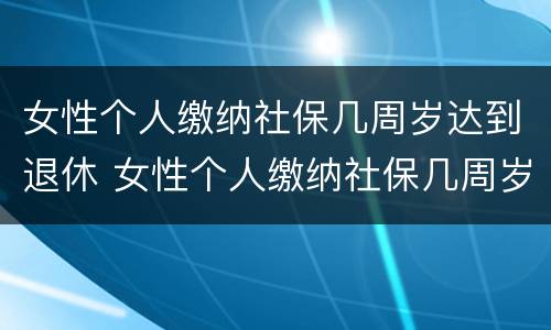女性个人缴纳社保几周岁达到退休 女性个人缴纳社保几周岁达到退休年龄