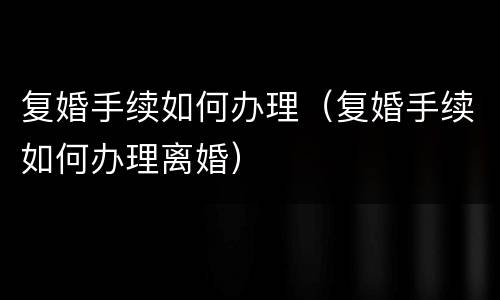 复婚手续如何办理（复婚手续如何办理离婚）