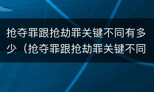 抢夺罪跟抢劫罪关键不同有多少（抢夺罪跟抢劫罪关键不同有多少种）
