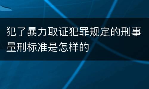 犯了暴力取证犯罪规定的刑事量刑标准是怎样的