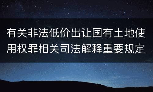 有关非法低价出让国有土地使用权罪相关司法解释重要规定有哪些