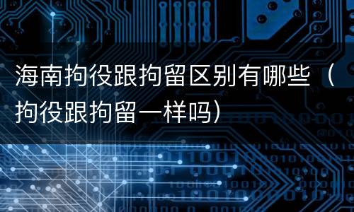 海南拘役跟拘留区别有哪些（拘役跟拘留一样吗）