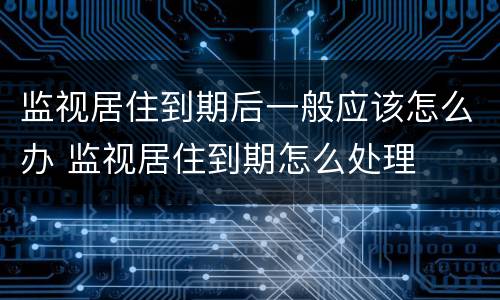 监视居住到期后一般应该怎么办 监视居住到期怎么处理