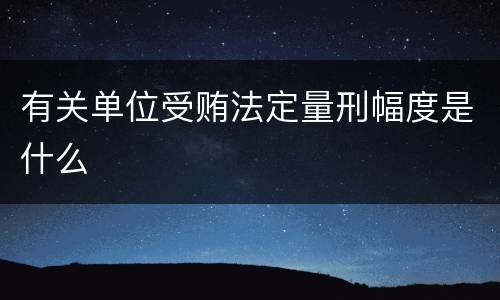有关单位受贿法定量刑幅度是什么
