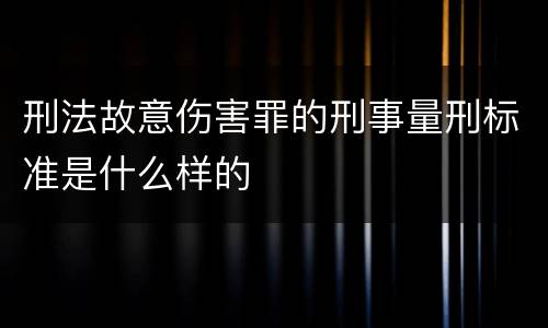 刑法故意伤害罪的刑事量刑标准是什么样的