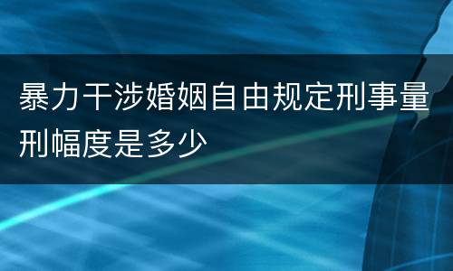 暴力干涉婚姻自由规定刑事量刑幅度是多少
