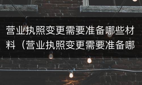 营业执照变更需要准备哪些材料（营业执照变更需要准备哪些材料呢）