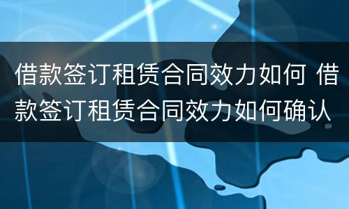借款签订租赁合同效力如何 借款签订租赁合同效力如何确认