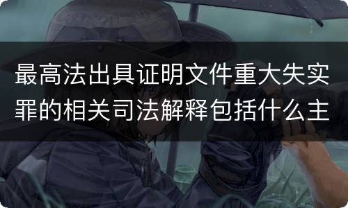 最高法出具证明文件重大失实罪的相关司法解释包括什么主要内容