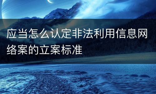 应当怎么认定非法利用信息网络案的立案标准