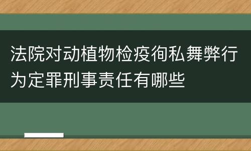 法院对动植物检疫徇私舞弊行为定罪刑事责任有哪些