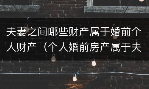 夫妻之间哪些财产属于婚前个人财产（个人婚前房产属于夫妻共同财产吗）