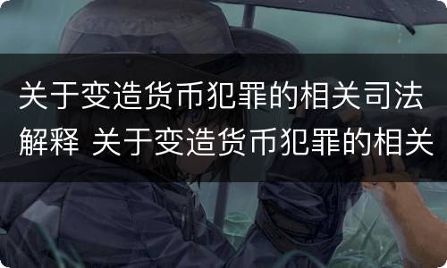 关于变造货币犯罪的相关司法解释 关于变造货币犯罪的相关司法解释