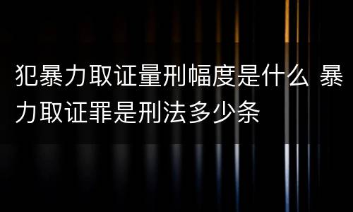 犯暴力取证量刑幅度是什么 暴力取证罪是刑法多少条