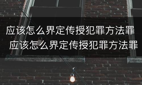 应该怎么界定传授犯罪方法罪 应该怎么界定传授犯罪方法罪名