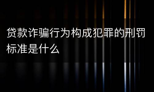 贷款诈骗行为构成犯罪的刑罚标准是什么