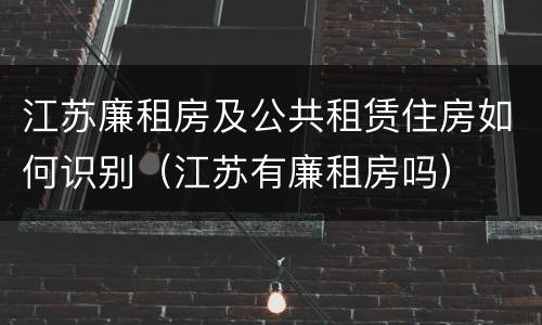江苏廉租房及公共租赁住房如何识别（江苏有廉租房吗）