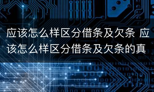 应该怎么样区分借条及欠条 应该怎么样区分借条及欠条的真假