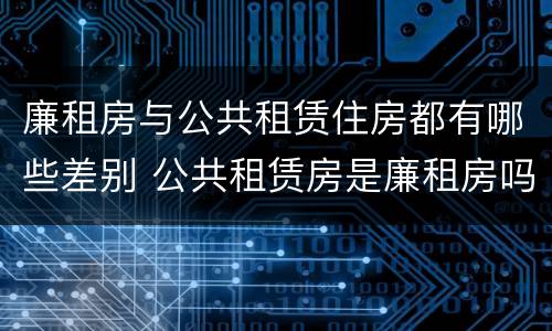 廉租房与公共租赁住房都有哪些差别 公共租赁房是廉租房吗