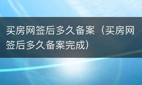 买房网签后多久备案（买房网签后多久备案完成）