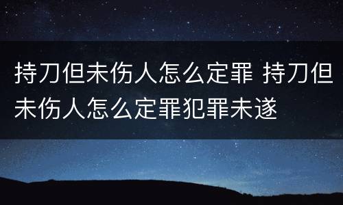 持刀但未伤人怎么定罪 持刀但未伤人怎么定罪犯罪未遂