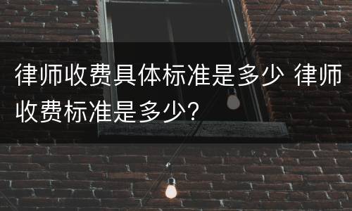 律师收费具体标准是多少 律师收费标准是多少?