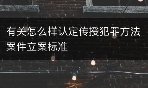 有关怎么样认定传授犯罪方法案件立案标准