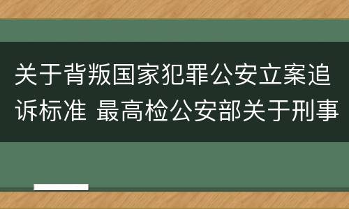 关于背叛国家犯罪公安立案追诉标准 最高检公安部关于刑事案件立案追诉标准的规定