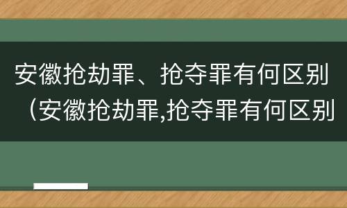 安徽抢劫罪、抢夺罪有何区别（安徽抢劫罪,抢夺罪有何区别呢）