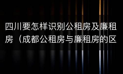 四川要怎样识别公租房及廉租房（成都公租房与廉租房的区别）