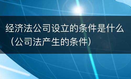 经济法公司设立的条件是什么（公司法产生的条件）