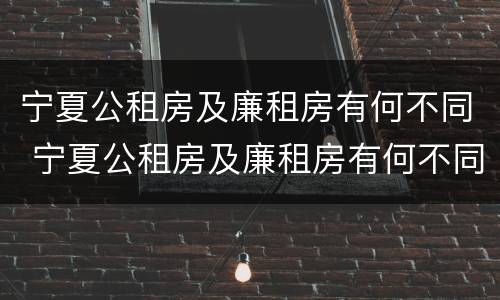 宁夏公租房及廉租房有何不同 宁夏公租房及廉租房有何不同之处