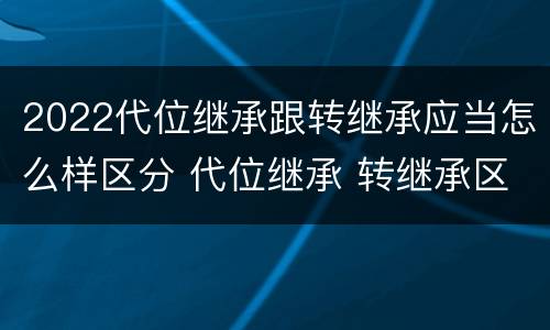 2022代位继承跟转继承应当怎么样区分 代位继承 转继承区别