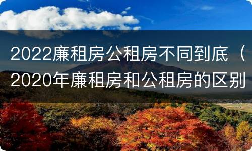 2022廉租房公租房不同到底（2020年廉租房和公租房的区别）