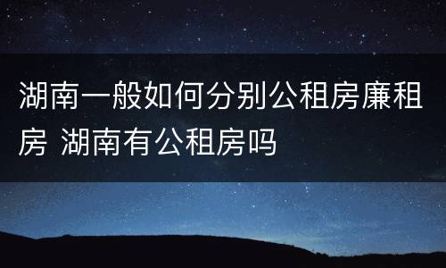 湖南一般如何分别公租房廉租房 湖南有公租房吗