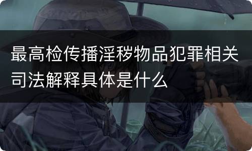最高检传播淫秽物品犯罪相关司法解释具体是什么