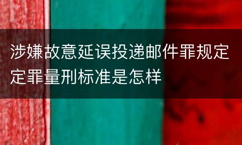 涉嫌故意延误投递邮件罪规定定罪量刑标准是怎样