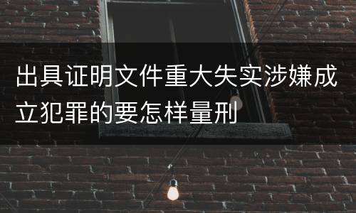 出具证明文件重大失实涉嫌成立犯罪的要怎样量刑