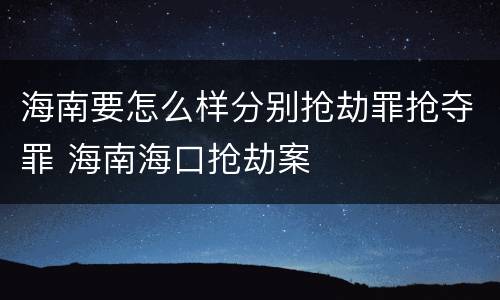 海南要怎么样分别抢劫罪抢夺罪 海南海口抢劫案