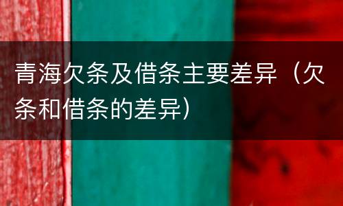 青海欠条及借条主要差异（欠条和借条的差异）