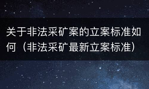 关于非法采矿案的立案标准如何（非法采矿最新立案标准）