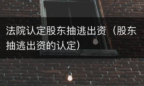 法院认定股东抽逃出资（股东抽逃出资的认定）