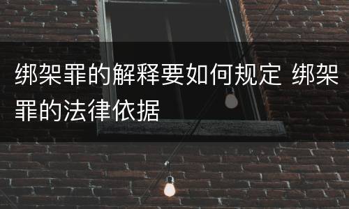 绑架罪的解释要如何规定 绑架罪的法律依据