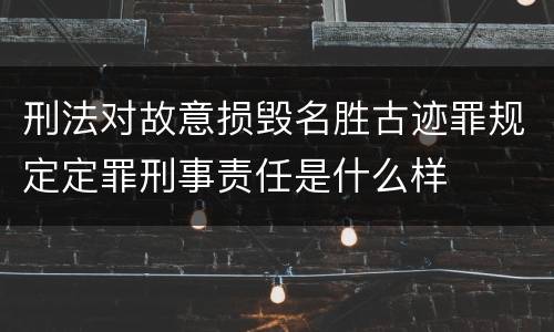 刑法对故意损毁名胜古迹罪规定定罪刑事责任是什么样