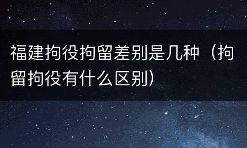 福建拘役拘留差别是几种（拘留拘役有什么区别）