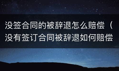没签合同的被辞退怎么赔偿（没有签订合同被辞退如何赔偿）