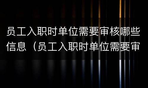 员工入职时单位需要审核哪些信息（员工入职时单位需要审核哪些信息内容）